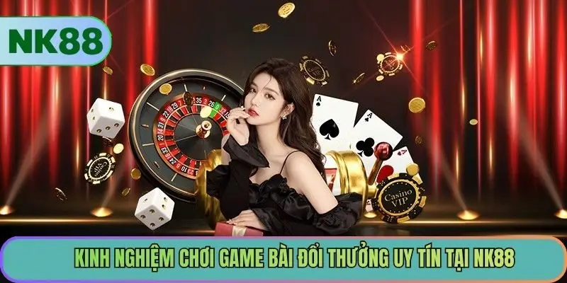 Kinh nghiệm chơi game bài đổi thưởng uy tín tại NK88