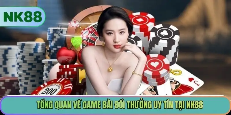Tổng quan về game bài đổi thưởng uy tín tại NK88